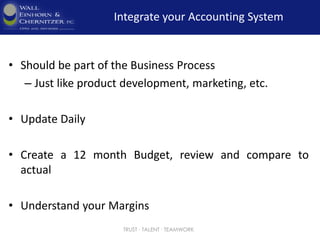 Integrate your Accounting System
• Should be part of the Business Process
– Just like product development, marketing, etc.
• Update Daily
• Create a 12 month Budget, review and compare to
actual
• Understand your Margins
TRUST ∙ TALENT ∙ TEAMWORK
 