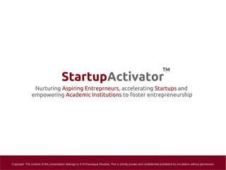 StartupActivator
Nurturing Aspiring Entreprneurs, accelerating Startups and
empowering Academic Institutions to foster entrepreneurship
TM
Copyright: The content of this presentation belongs to S M Raunaque Mustafa. This is strictly private and confedential prohibited for circulation without permission.
 