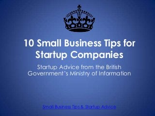 10 Small Business Tips for
Startup Companies
Small Business Tips & Startup Advice
Startup Advice from the British
Government’s Ministry of Information
 