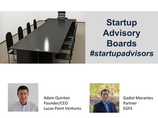 Startup
Advisory
Boards
#startupadvisors
Gadiel Morantes
Partner
EGFS
Adam Quinton
Founder/CEO
Lucas Point Ventures
 