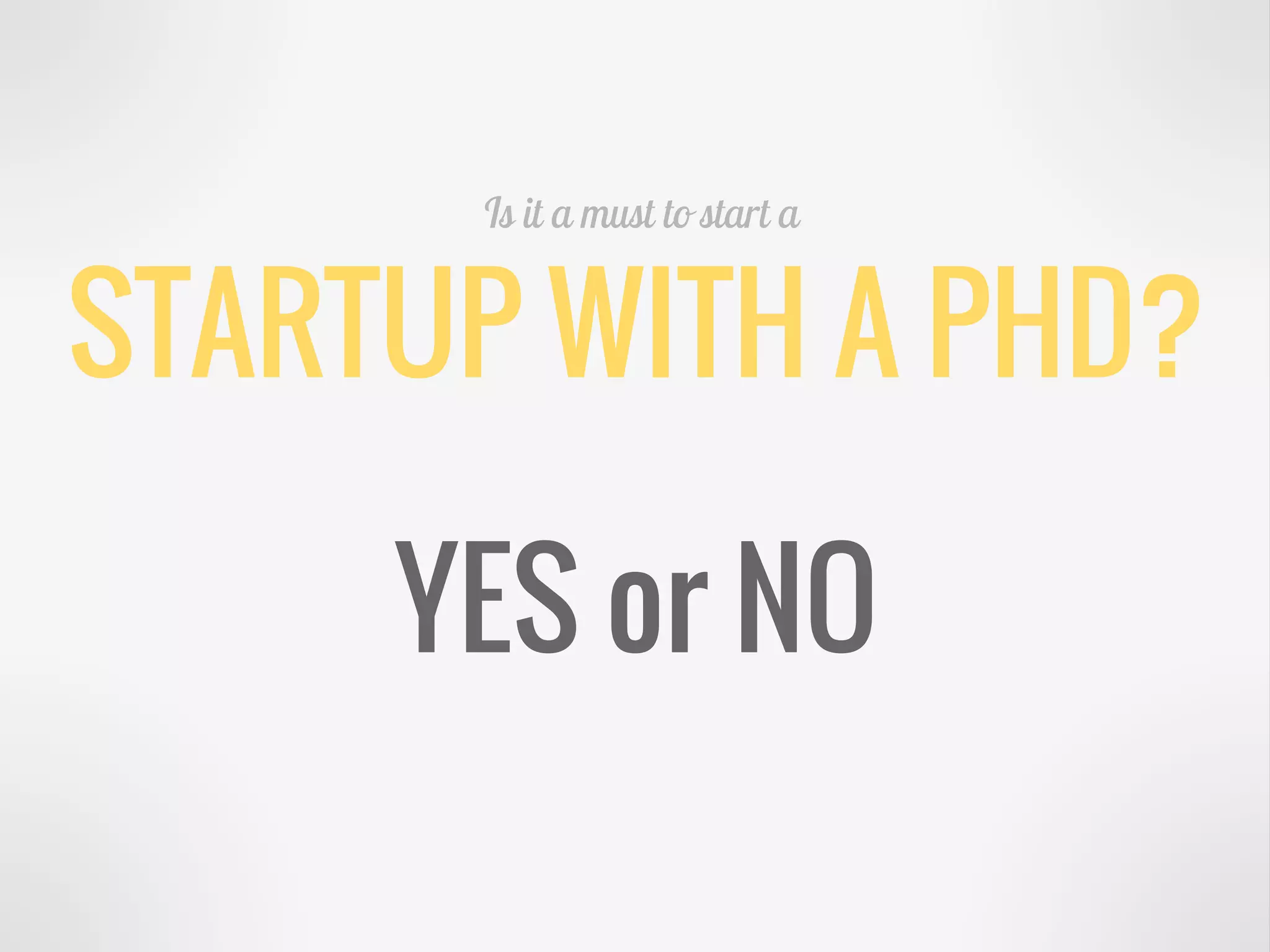 STARTUP WITH A PHD?
Is it a must to start a
YES or NO
 