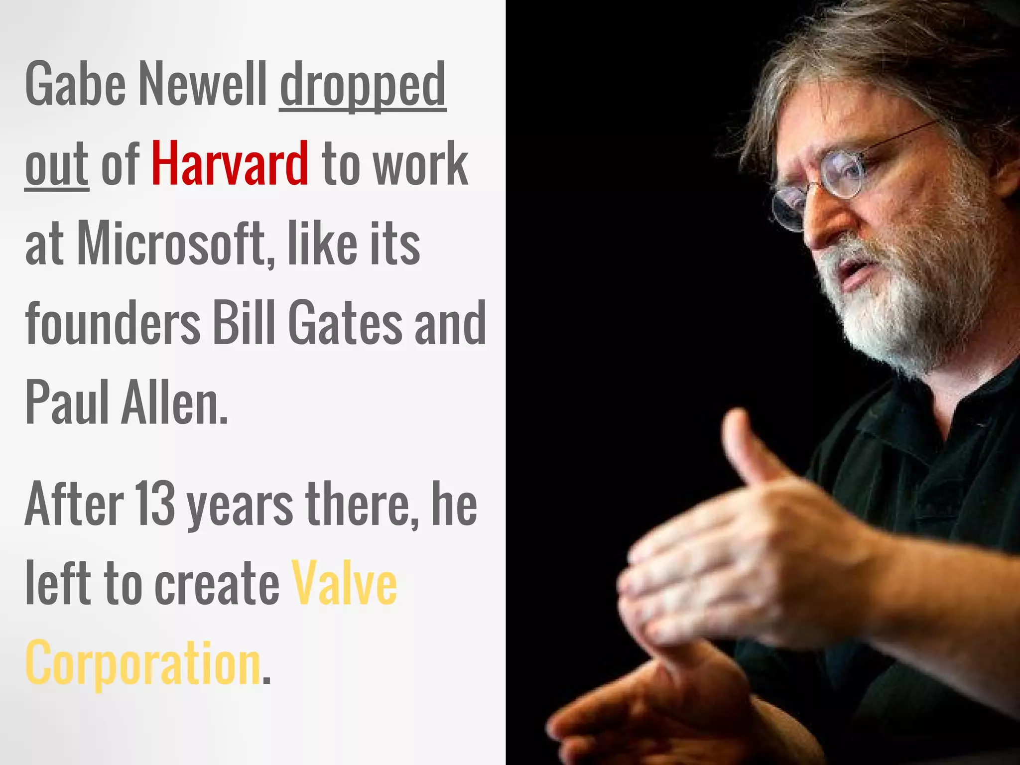 Gabe Newell dropped
out of Harvard to work
at Microsoft, like its
founders Bill Gates and
Paul Allen.
After 13 years there, he
left to create Valve
Corporation.
 