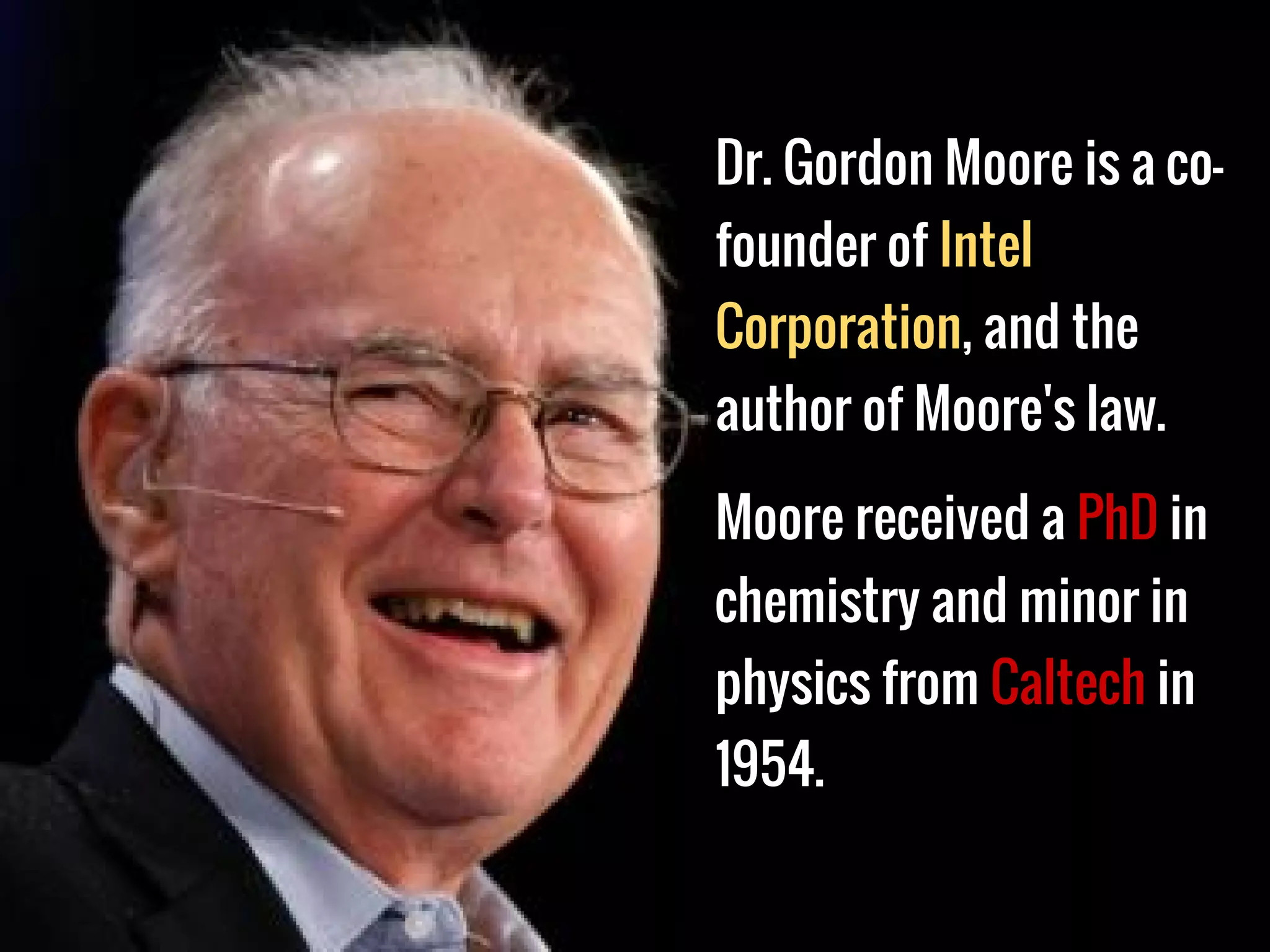 Dr. Gordon Moore is a co-
founder of Intel
Corporation, and the
author of Moore's law.
Moore received a PhD in
chemistry and minor in
physics from Caltech in
1954.
 