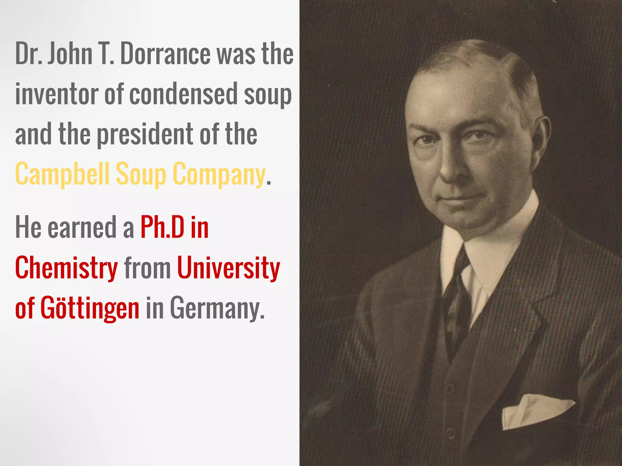 Dr. John T. Dorrance was the
inventor of condensed soup
and the president of the
Campbell Soup Company.
He earned a Ph.D in
Chemistry from University
of Göttingen in Germany.
 