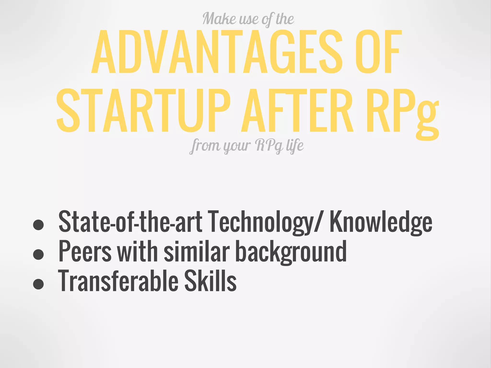 ADVANTAGES OF
STARTUP AFTER RPg
Make use of the
from your RPg life
● State-of-the-art Technology/ Knowledge
● Peers with similar background
● Transferable Skills
 