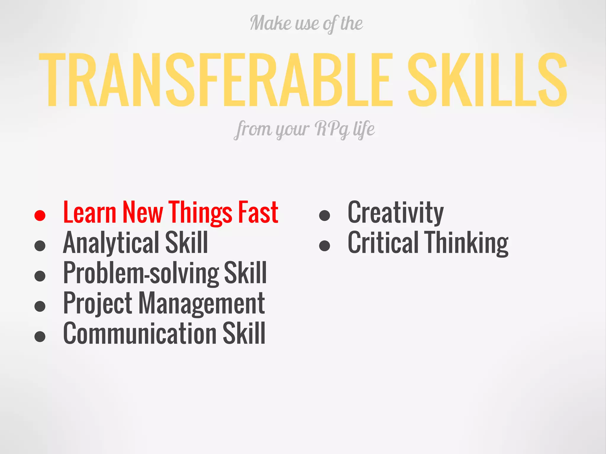 TRANSFERABLE SKILLS
Make use of the
from your RPg life
● Learn New Things Fast
● Analytical Skill
● Problem-solving Skill
● Project Management
● Communication Skill
● Creativity
● Critical Thinking
 