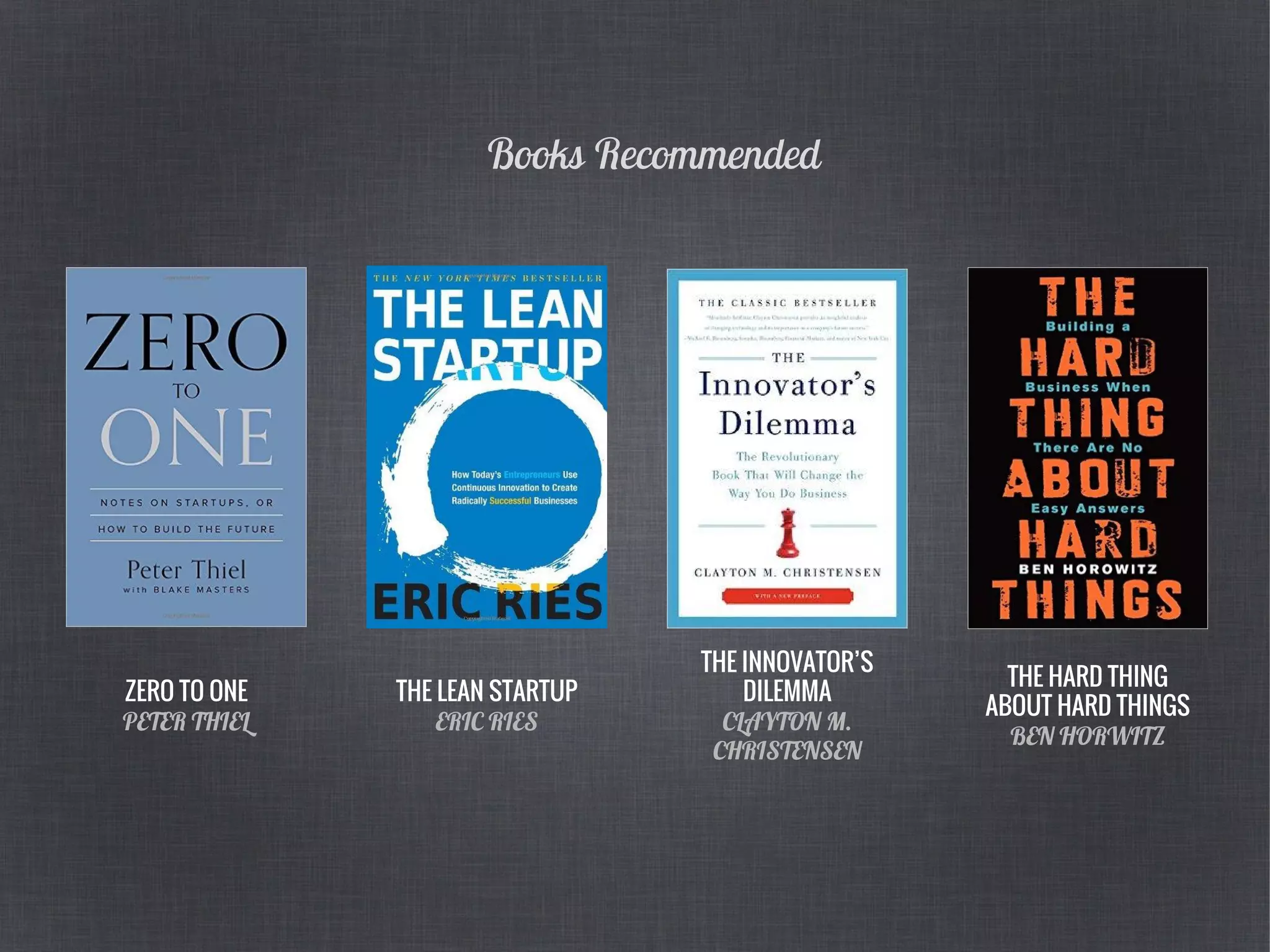 THE HARD THING
ABOUT HARD THINGS
BEN HORWITZ
Books Recommended
ZERO TO ONE
PETER THIEL
THE LEAN STARTUP
ERIC RIES
THE INNOVATOR’S
DILEMMA
CLAYTON M.
CHRISTENSEN
 