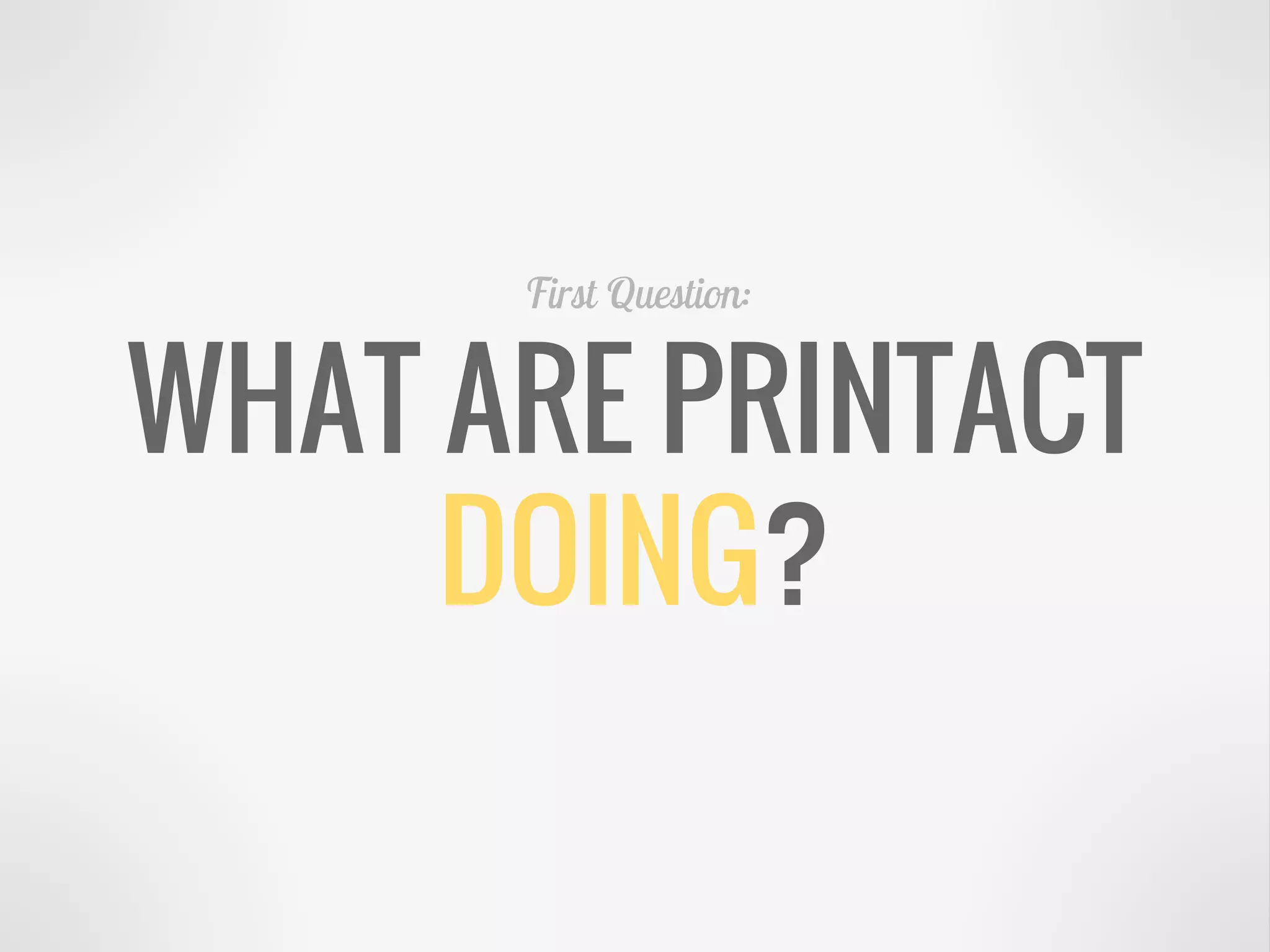 WHAT ARE PRINTACT
DOING?
First Question:
 