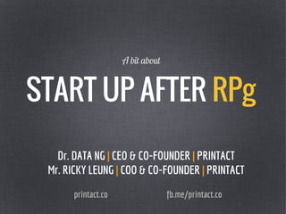 START UP AFTER RPg
Dr. DATA NG | CEO & CO-FOUNDER | PRINTACT
Mr. RICKY LEUNG | COO & CO-FOUNDER | PRINTACT
fb.me/printact.coprintact.co
A bit about
 