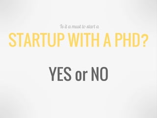STARTUP WITH A PHD?
Is it a must to start a
YES or NO
 