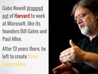Gabe Newell dropped
out of Harvard to work
at Microsoft, like its
founders Bill Gates and
Paul Allen.
After 13 years there, he
left to create Valve
Corporation.
 