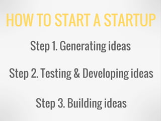 HOW TO START A STARTUP
Step 1. Generating ideas
Step 2. Testing & Developing ideas
Step 3. Building ideas
 