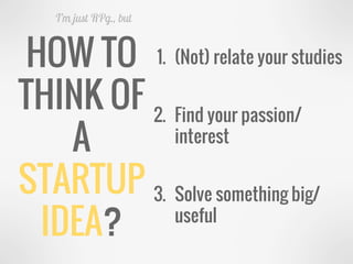 HOW TO
THINK OF
A
STARTUP
IDEA?
I’m just RPg., but
1. (Not) relate your studies
2. Find your passion/
interest
3. Solve something big/
useful
 