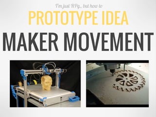 PROTOTYPE IDEA
I’m just RPg., but how to
MAKER MOVEMENT
 