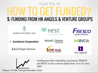 HOW TO GET FUNDED?
I’m just RPg., but
$: FUNDING FROM HK ANGELS & VENTURE GROUPS
- Funding providers (including associations HKBAN
and HKVCA) have almost tripled from 16 to 42 since
2009
Source: CUHK Entrepreneurship Centre
 