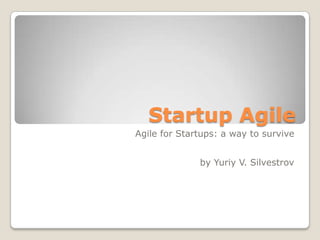 Startup Agile
Agile for Startups: a way to survive
by Yuriy V. Silvestrov
 