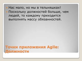Точки приложения Agile:
Должности
 Нас мало, но мы в тельняшках!
 Поскольку должностей больше, чем
людей, то каждому приходится
выполнять массу обязанностей.
 