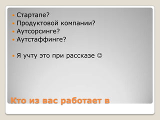 Кто из вас работает в
 Стартапе?
 Продуктовой компании?
 Аутсорсинге?
 Аутстаффинге?
 Я учту это при рассказе 
 