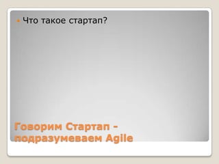 Говорим Стартап -
подразумеваем Agile
 Что такое стартап?
 