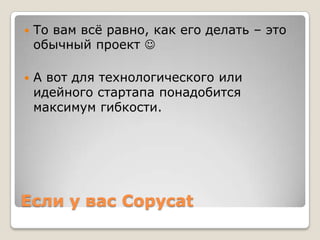Если у вас Copycat
 То вам всѐ равно, как его делать – это
обычный проект 
 А вот для технологического или
идейного стартапа понадобится
максимум гибкости.
 