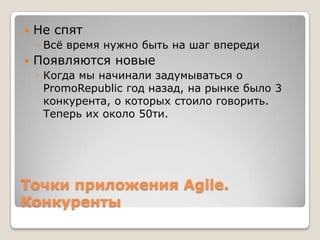 Точки приложения Agile.
Конкуренты
 Не спят
◦ Всѐ время нужно быть на шаг впереди
 Появляются новые
◦ Когда мы начинали задумываться о
PromoRepublic год назад, на рынке было 3
конкурента, о которых стоило говорить.
Теперь их около 50ти.
 