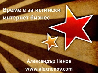 Време е за истински
интернет бизнес
Александър Ненов
www.alexnenov.com
 