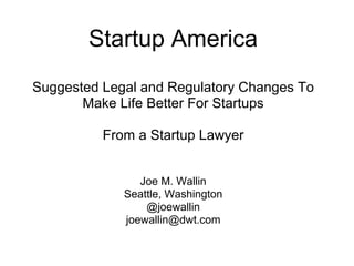 Startup America
Suggested Legal and Regulatory Changes To
       Make Life Better For Startups

          From a Startup Lawyer


                Joe M. Wallin
             Seattle, Washington
                 @joewallin
             joewallin@dwt.com
 