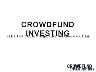 CROWDFUND
          INVESTING
(a.k.a. How 3 Guys Changed Securities Laws in 460 Days)
 
