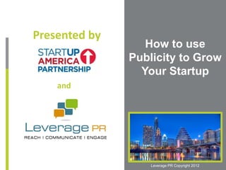 Presented by
                  How to use
               Publicity to Grow
                 Your Startup
    and




                   Leverage PR Copyright 2012
 