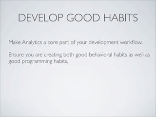 DEVELOP GOOD HABITS

Make Analytics a core part of your development workﬂow.

Ensure you are creating both good behavioral habits as well as
good programming habits.
 