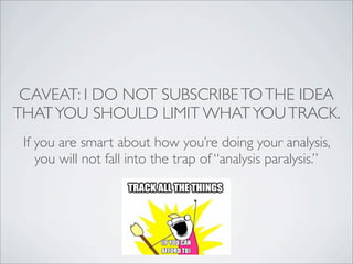 CAVEAT: I DO NOT SUBSCRIBE TO THE IDEA
THAT YOU SHOULD LIMIT WHAT YOU TRACK.
 If you are smart about how you’re doing your analysis,
    you will not fall into the trap of “analysis paralysis.”
 