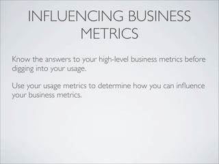 INFLUENCING BUSINESS
          METRICS
Know the answers to your high-level business metrics before
digging into your usage.

Use your usage metrics to determine how you can inﬂuence
your business metrics.
 