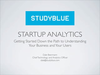 STARTUP ANALYTICS
Getting Started Down the Path to Understanding
          Your Business and Your Users

                      Dale Beermann
           Chief Technology and Analytics Ofﬁcer
                    dale@studyblue.com
 