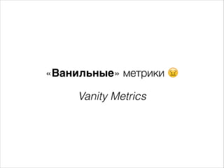 «Ванильные» метрики 😖
Vanity Metrics

 