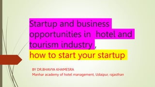 Startup and business
opportunities in hotel and
tourism industry ,
how to start your startup
BY DR.BHAVYA KHAMESRA
Manhar academy of hotel management, Udaipur, rajasthan
 