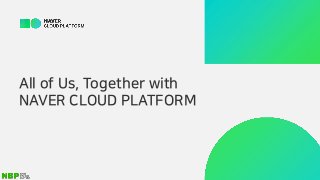All of Us, Together with
NAVER CLOUD PLATFORM
 