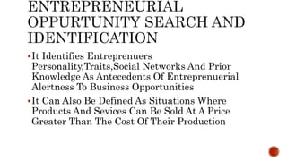 It Identifies Entreprenuers
Personality,Traits,Social Networks And Prior
Knowledge As Antecedents Of Entreprenuerial
Alertness To Business Opportunities
It Can Also Be Defined As Situations Where
Products And Sevices Can Be Sold At A Price
Greater Than The Cost Of Their Production
 