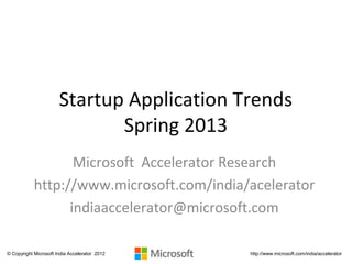 Startup Application Trends
                              Spring 2013
                   Microsoft Accelerator Research
            http://www.microsoft.com/india/acelerator
                  indiaaccelerator@microsoft.com

© Copyright Microsoft India Accelerator 2012   http://www.microsoft.com/india/accelerator
 