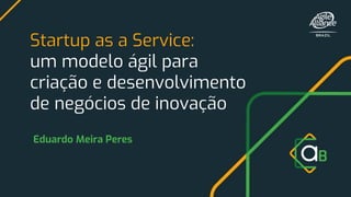 Startup as a Service:
um modelo ágil para
criação e desenvolvimento
de negócios de inovação
Eduardo Meira Peres
 