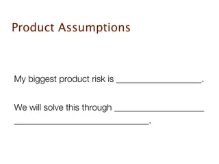 Product Assumptions



My biggest product risk is ___________________.


We will solve this through ____________________
______________________________.
 