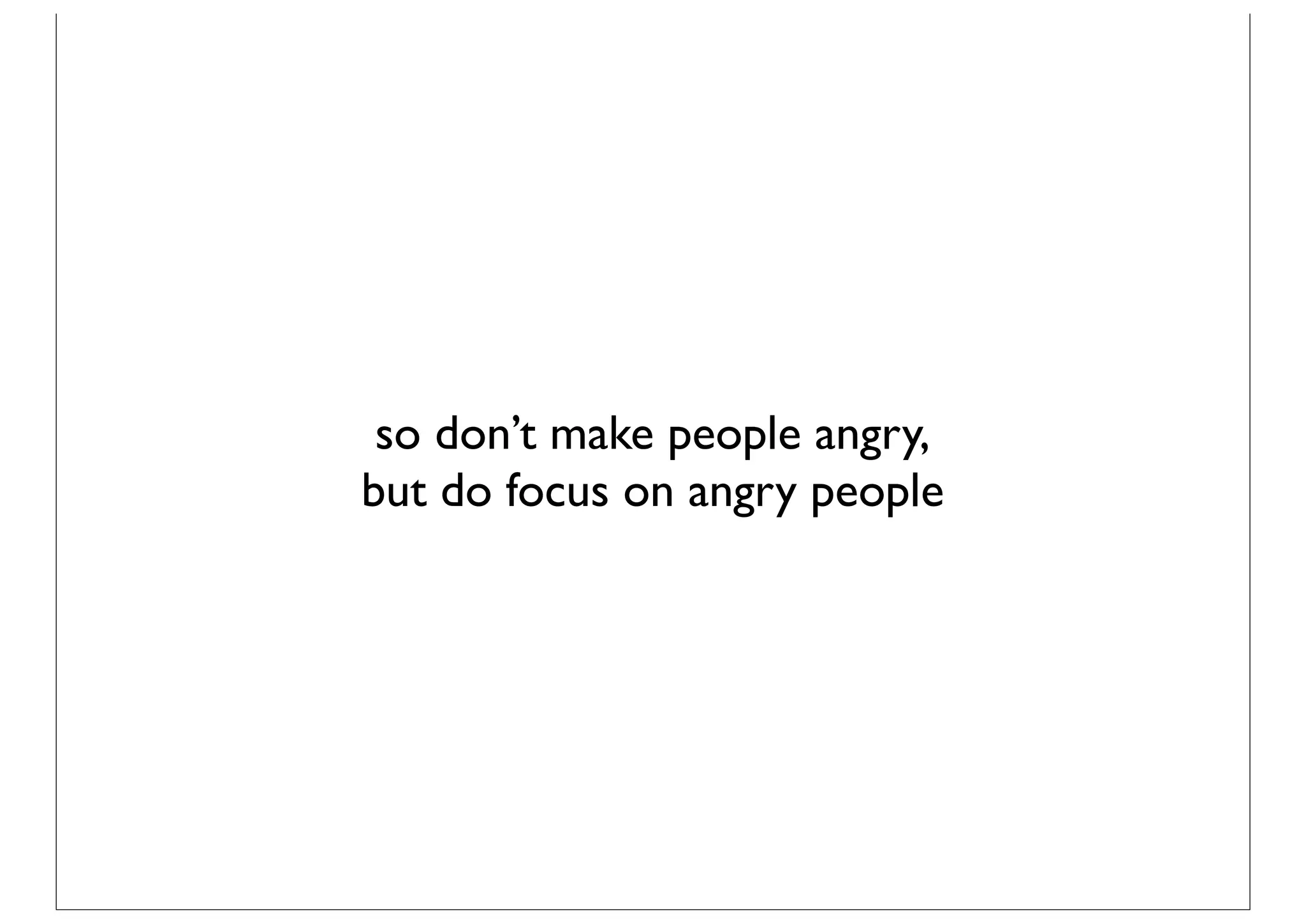 so don’t make people angry,
but do focus on angry people
 