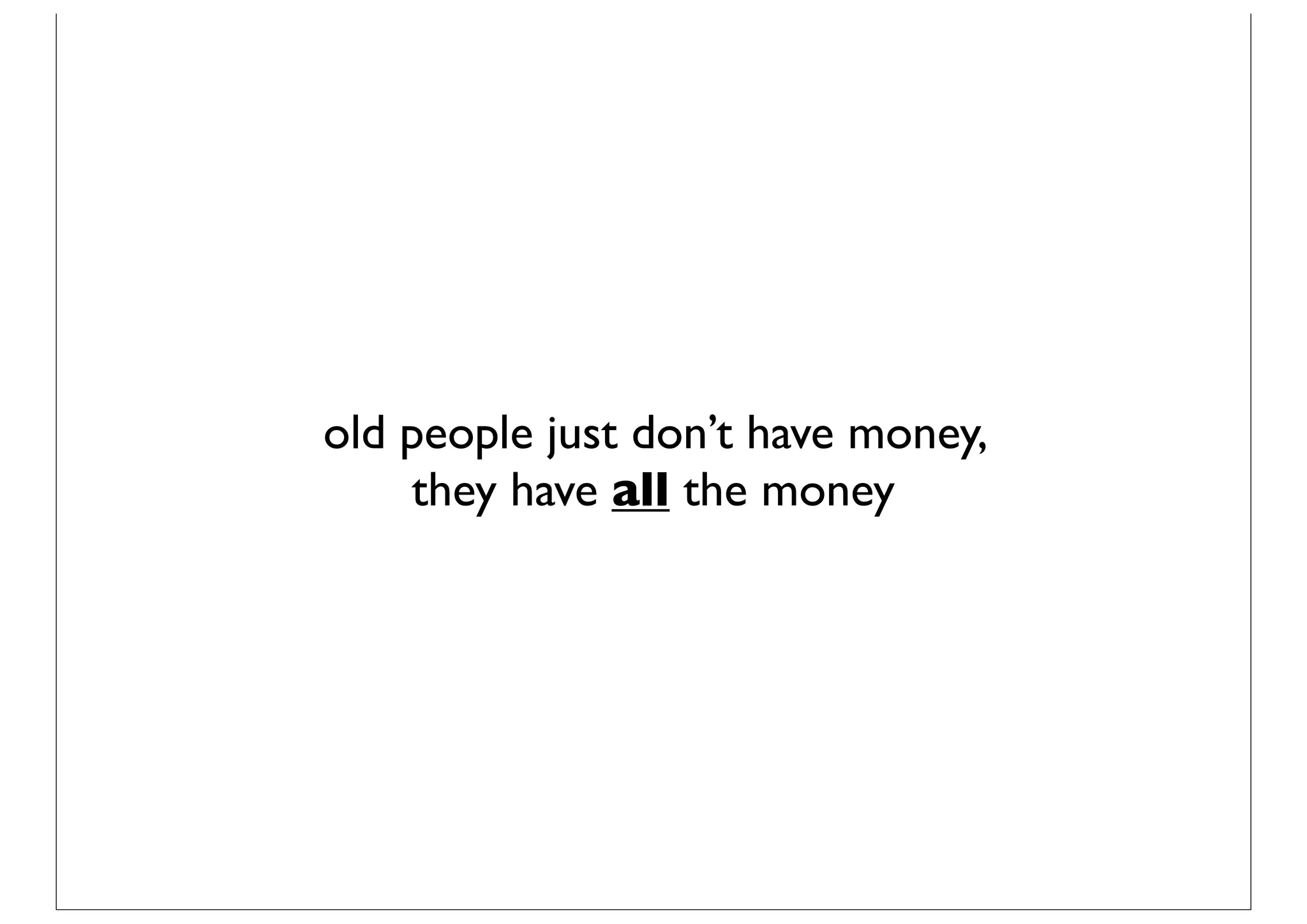 old people just don’t have money,
    they have all the money
 