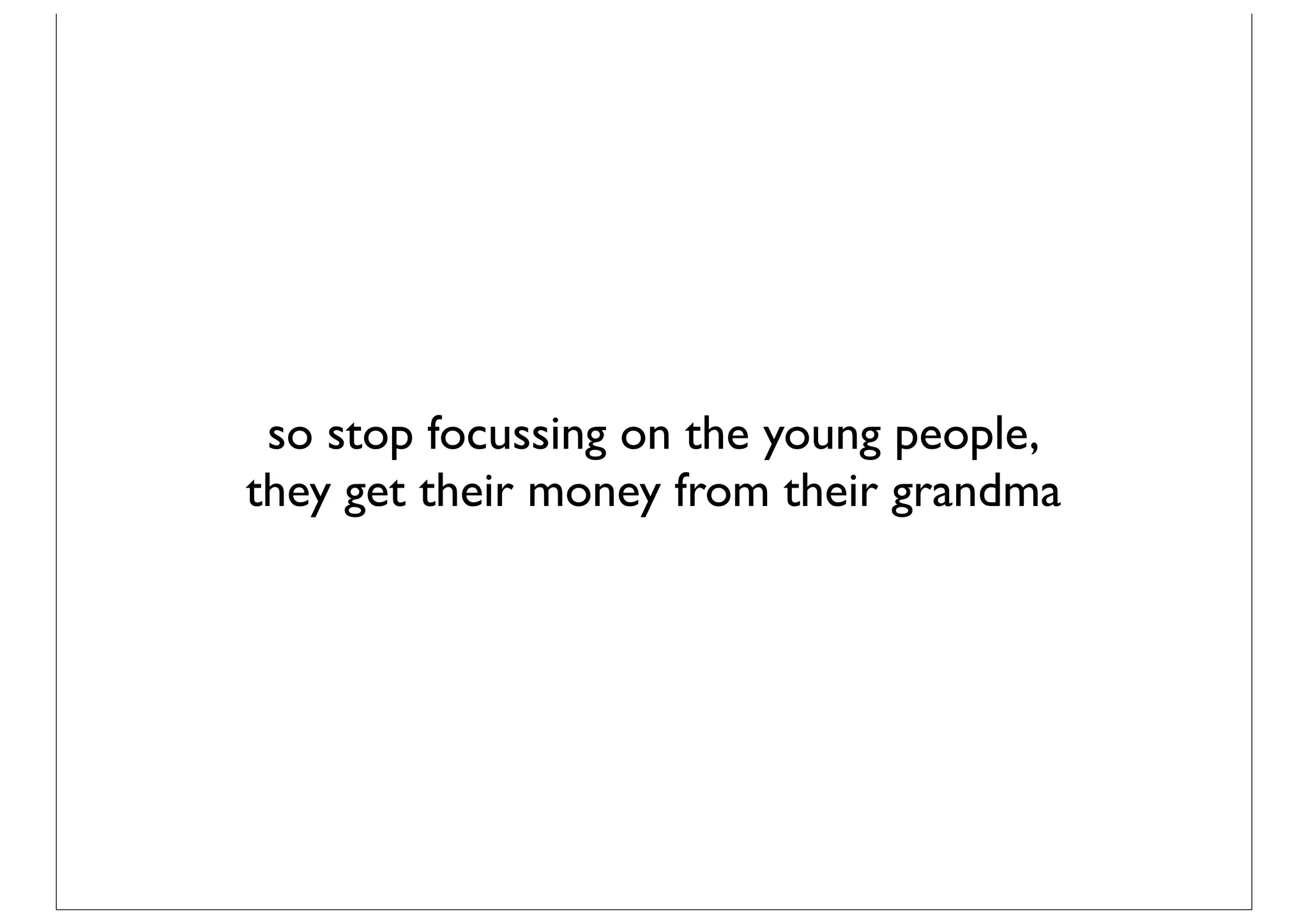 so stop focussing on the young people,
they get their money from their grandma
 