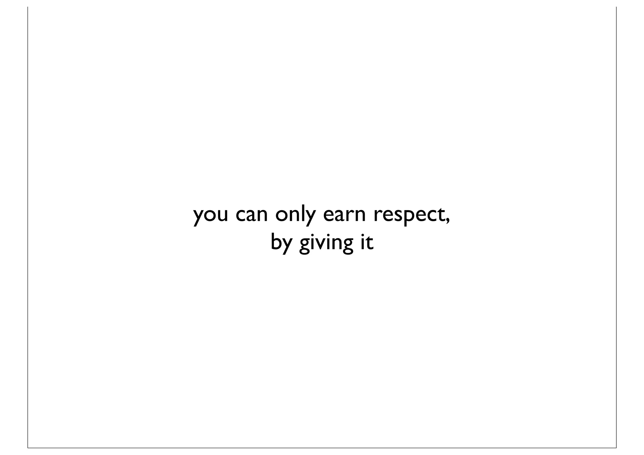 you can only earn respect,
       by giving it
 