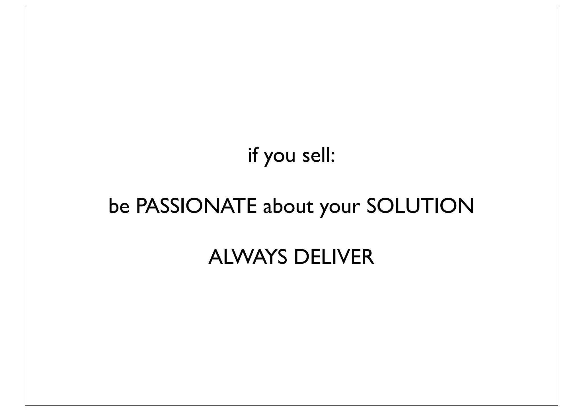 if you sell:

be PASSIONATE about your SOLUTION

         ALWAYS DELIVER
 