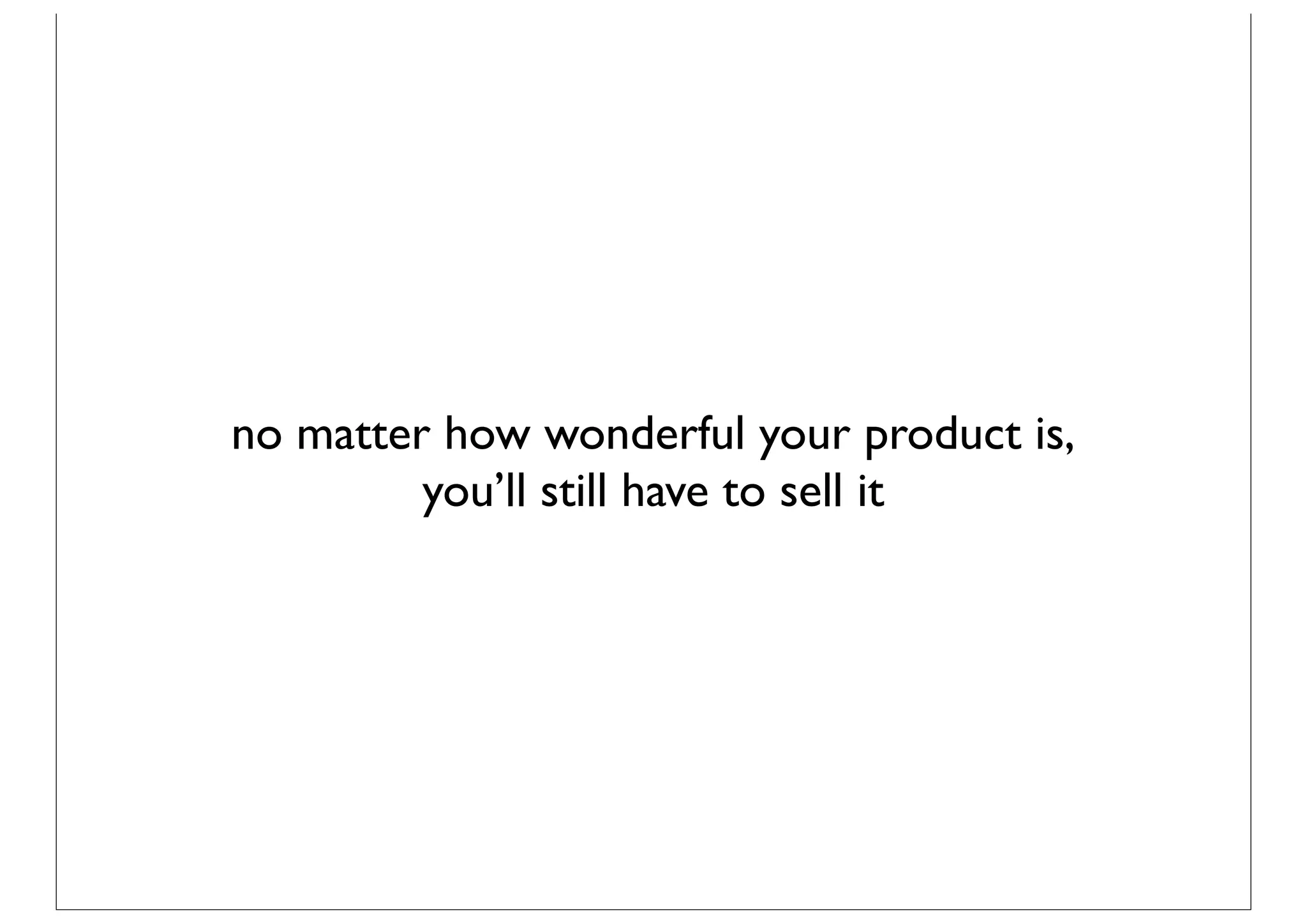 no matter how wonderful your product is,
         you’ll still have to sell it
 
