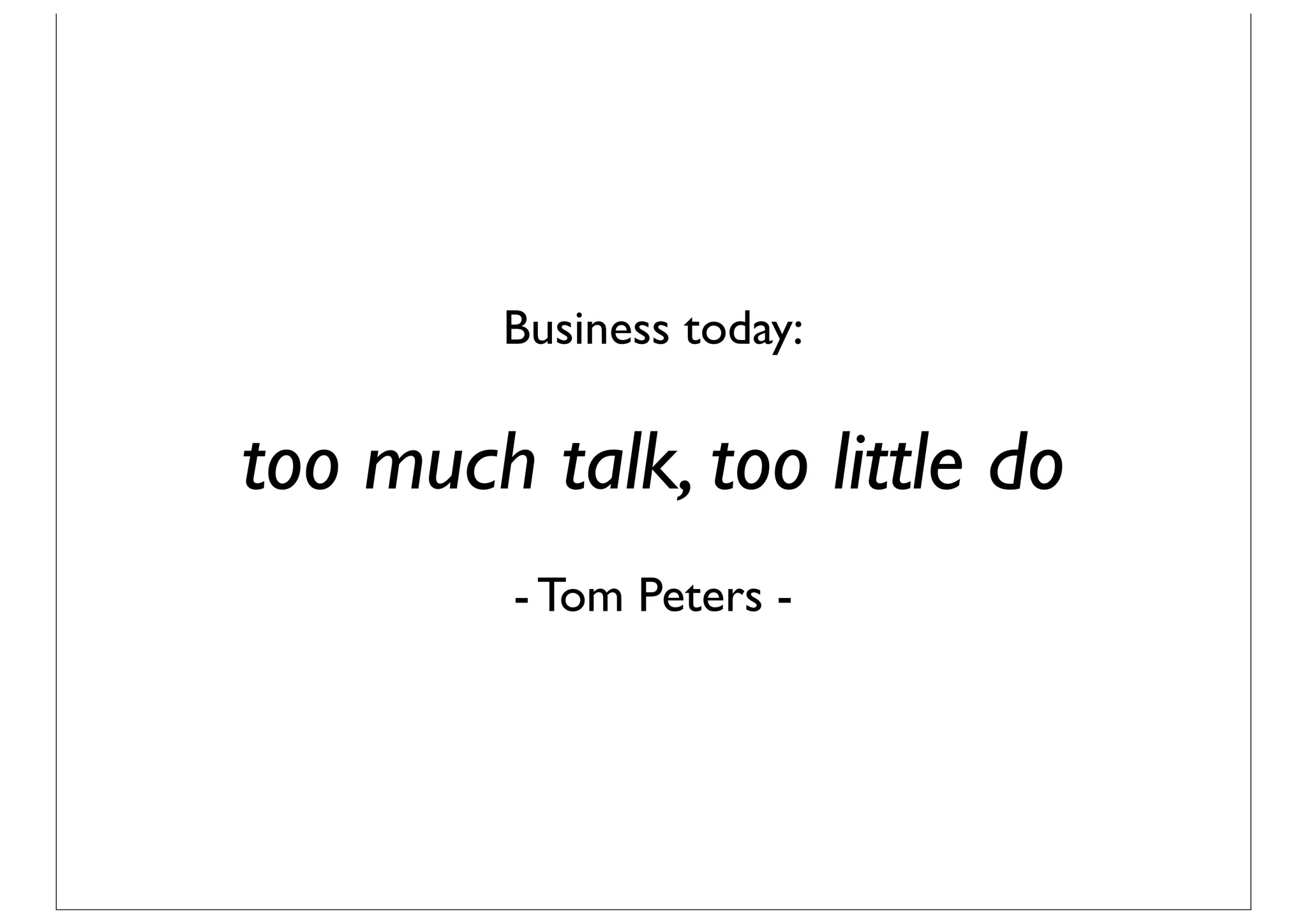 Business today:

too much talk, too little do
         - Tom Peters -
 