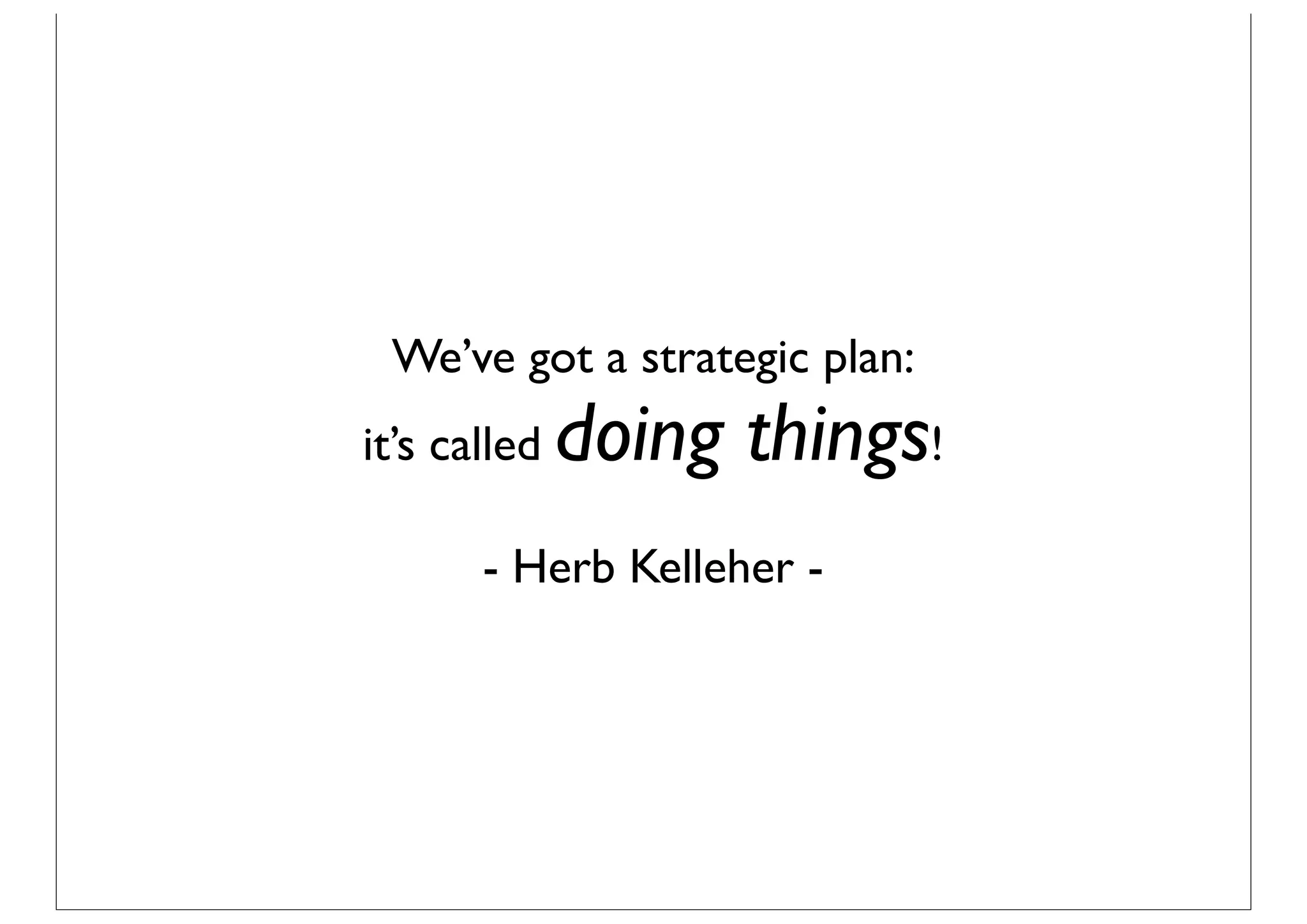 We’ve got a strategic plan:
it’s called   doing things!
       - Herb Kelleher -
 