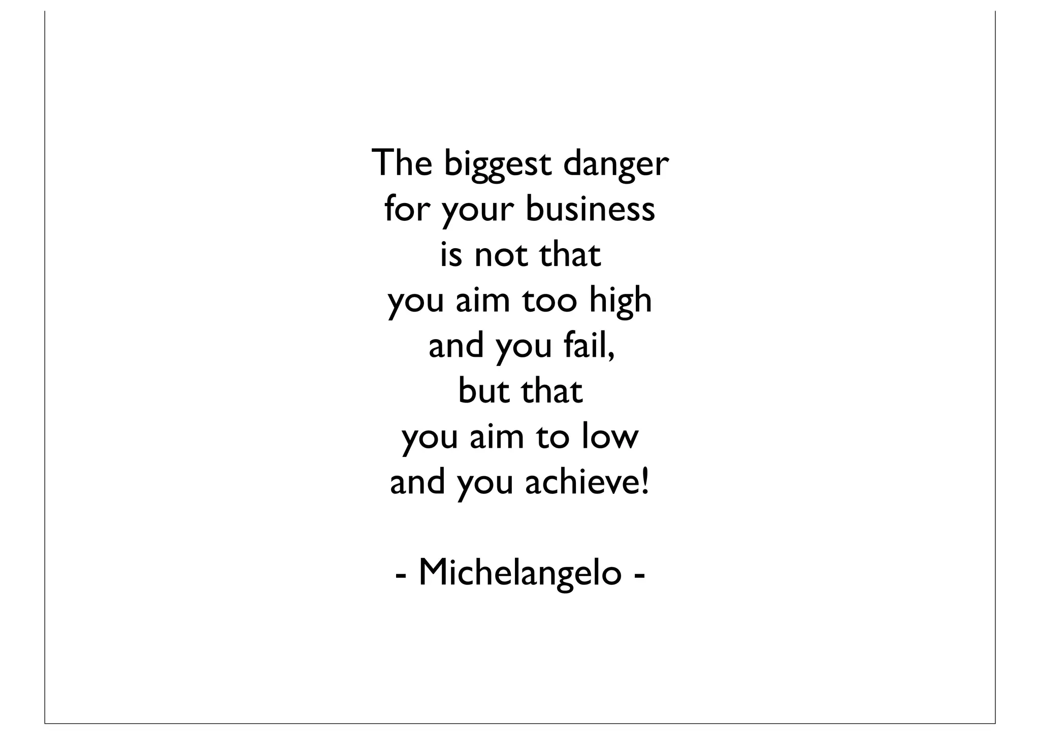 The biggest danger
 for your business
      is not that
 you aim too high
     and you fail,
        but that
   you aim to low
  and you achieve!

 - Michelangelo -
 