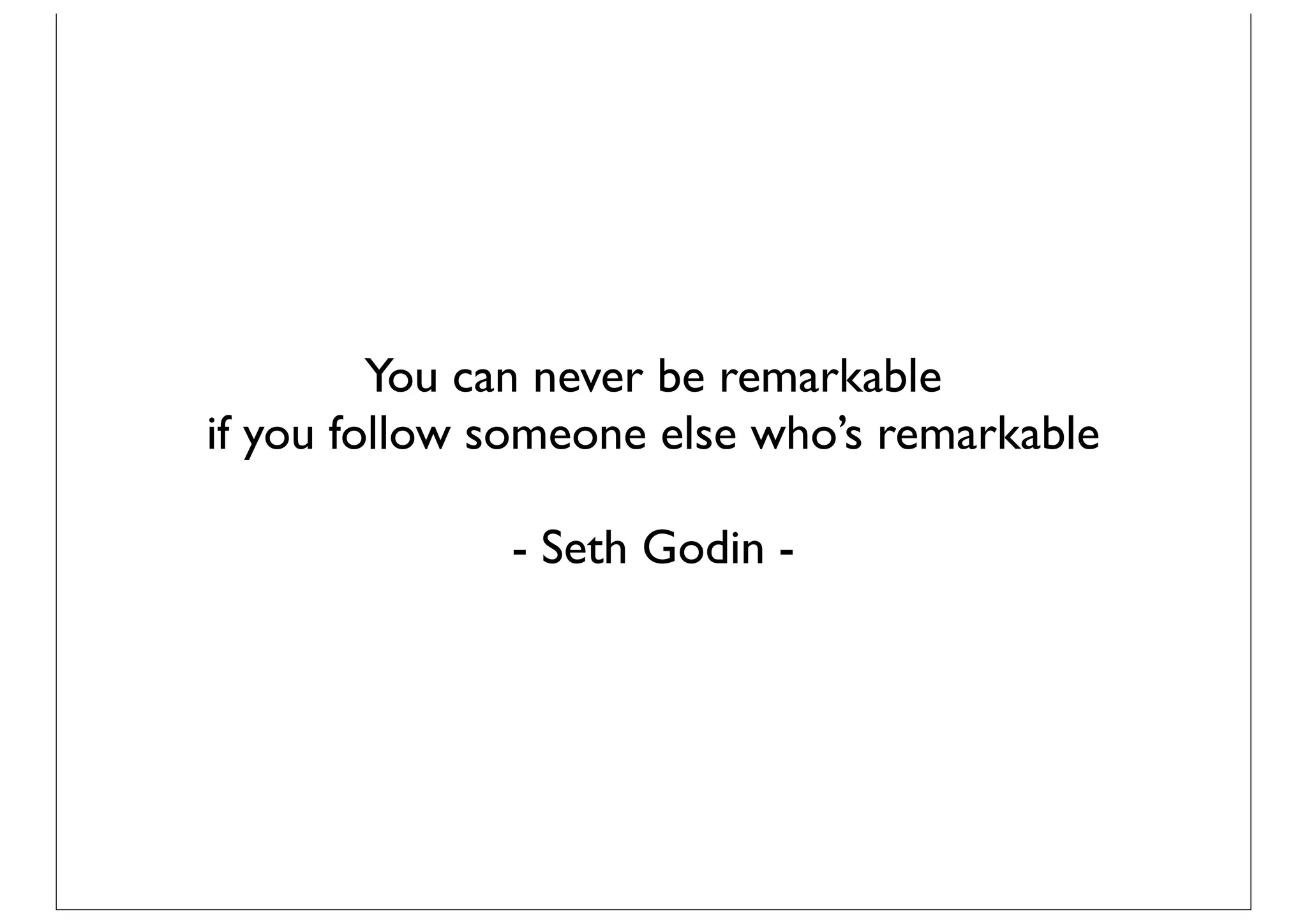 You can never be remarkable
if you follow someone else who’s remarkable

              - Seth Godin -
 